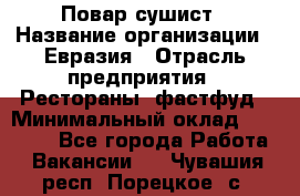 Повар-сушист › Название организации ­ Евразия › Отрасль предприятия ­ Рестораны, фастфуд › Минимальный оклад ­ 35 000 - Все города Работа » Вакансии   . Чувашия респ.,Порецкое. с.